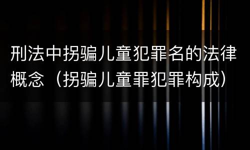 刑法中拐骗儿童犯罪名的法律概念（拐骗儿童罪犯罪构成）
