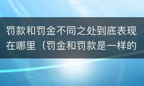 罚款和罚金不同之处到底表现在哪里（罚金和罚款是一样的处罚吗）