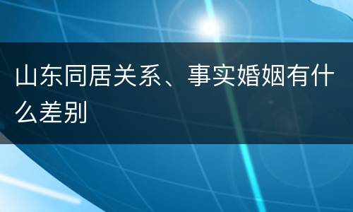 山东同居关系、事实婚姻有什么差别