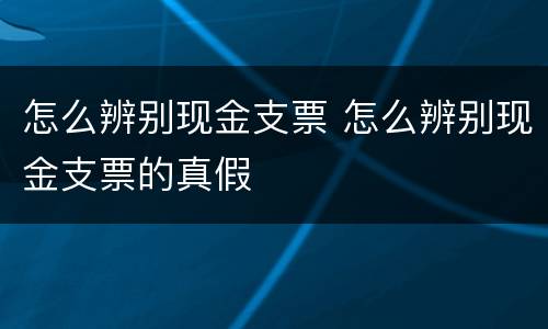 怎么辨别现金支票 怎么辨别现金支票的真假