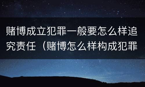 赌博成立犯罪一般要怎么样追究责任（赌博怎么样构成犯罪）