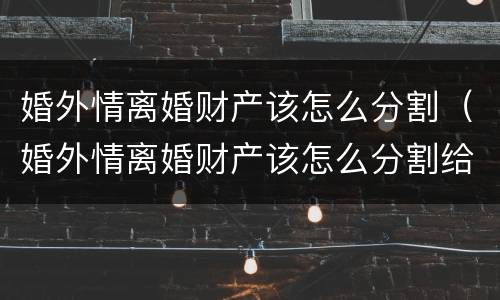 婚外情离婚财产该怎么分割（婚外情离婚财产该怎么分割给对方）
