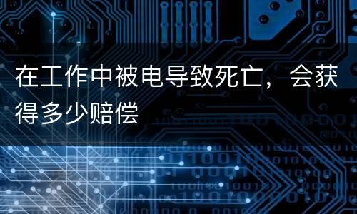在工作中被电导致死亡，会获得多少赔偿