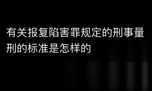 有关报复陷害罪规定的刑事量刑的标准是怎样的