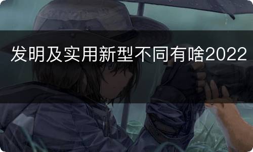 发明及实用新型不同有啥2022