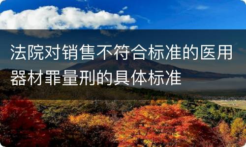 法院对销售不符合标准的医用器材罪量刑的具体标准