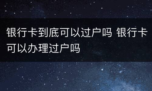 银行卡到底可以过户吗 银行卡可以办理过户吗