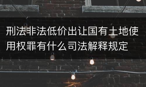 刑法非法低价出让国有土地使用权罪有什么司法解释规定