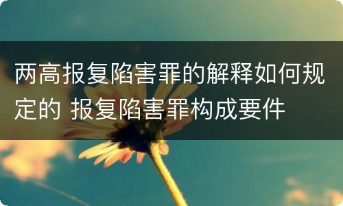两高报复陷害罪的解释如何规定的 报复陷害罪构成要件