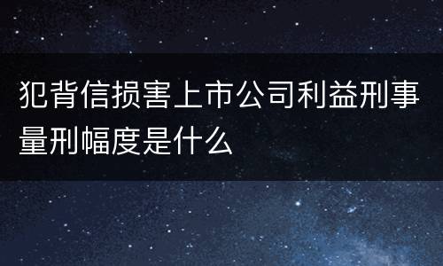 犯背信损害上市公司利益刑事量刑幅度是什么