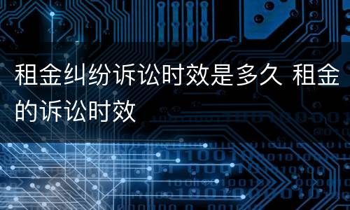 租金纠纷诉讼时效是多久 租金的诉讼时效