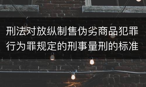 刑法对放纵制售伪劣商品犯罪行为罪规定的刑事量刑的标准是什么样的
