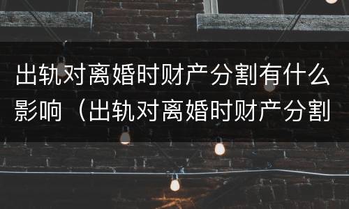 出轨对离婚时财产分割有什么影响（出轨对离婚时财产分割有什么影响吗）