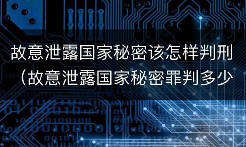 故意泄露国家秘密该怎样判刑（故意泄露国家秘密罪判多少）