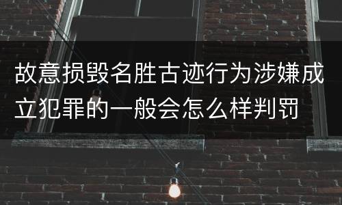 故意损毁名胜古迹行为涉嫌成立犯罪的一般会怎么样判罚