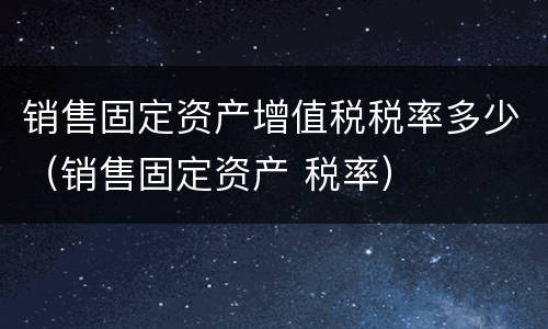 销售固定资产增值税税率多少（销售固定资产 税率）