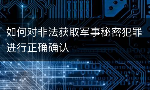 如何对非法获取军事秘密犯罪进行正确确认