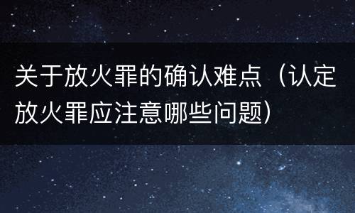 关于放火罪的确认难点（认定放火罪应注意哪些问题）