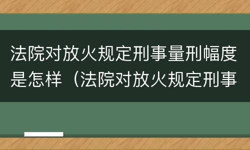 法院对放火规定刑事量刑幅度是怎样（法院对放火规定刑事量刑幅度是怎样规定的）