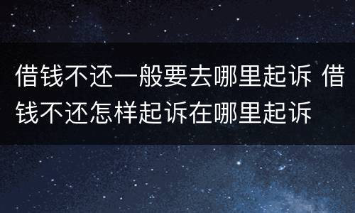 借钱不还一般要去哪里起诉 借钱不还怎样起诉在哪里起诉