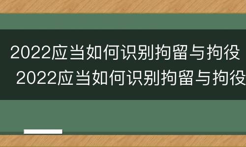 2022应当如何识别拘留与拘役 2022应当如何识别拘留与拘役所