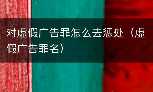 对虚假广告罪怎么去惩处（虚假广告罪名）