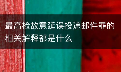 最高检故意延误投递邮件罪的相关解释都是什么