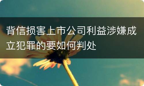 背信损害上市公司利益涉嫌成立犯罪的要如何判处