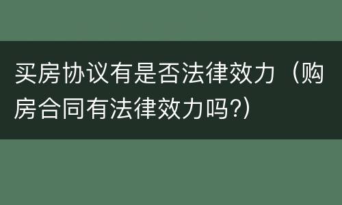 买房协议有是否法律效力（购房合同有法律效力吗?）