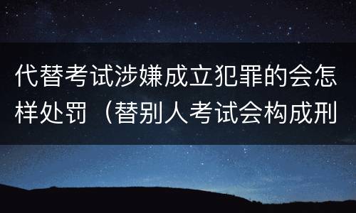 代替考试涉嫌成立犯罪的会怎样处罚（替别人考试会构成刑事犯罪吗）