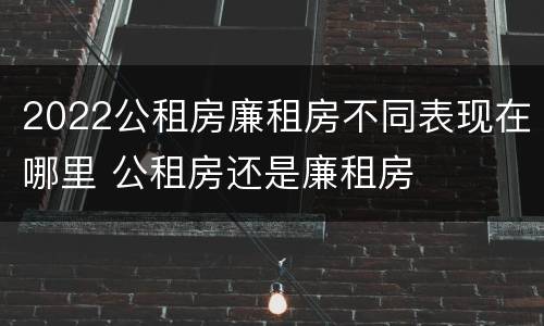 2022公租房廉租房不同表现在哪里 公租房还是廉租房