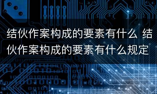 结伙作案构成的要素有什么 结伙作案构成的要素有什么规定