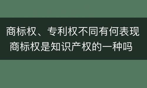 商标权、专利权不同有何表现 商标权是知识产权的一种吗