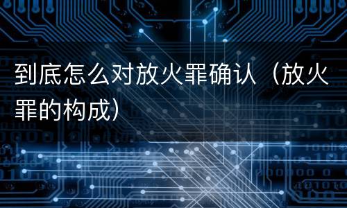 到底怎么对放火罪确认（放火罪的构成）