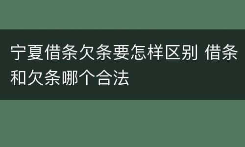 宁夏借条欠条要怎样区别 借条和欠条哪个合法