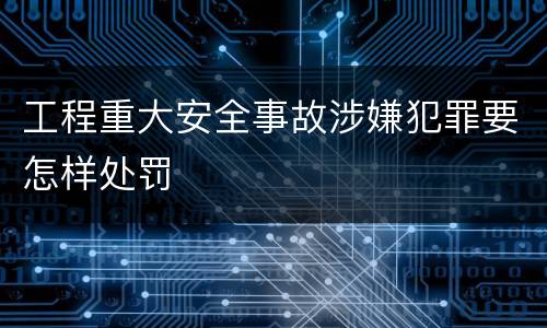 工程重大安全事故涉嫌犯罪要怎样处罚
