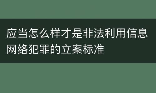 应当怎么样才是非法利用信息网络犯罪的立案标准