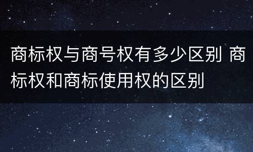 商标权与商号权有多少区别 商标权和商标使用权的区别