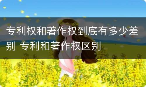 专利权和著作权到底有多少差别 专利和著作权区别
