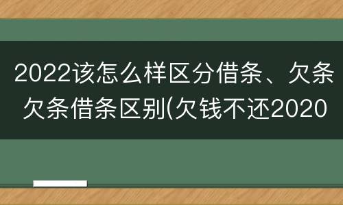 2022该怎么样区分借条、欠条 欠条借条区别(欠钱不还2020年新规 - 法律之家