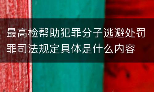 最高检帮助犯罪分子逃避处罚罪司法规定具体是什么内容
