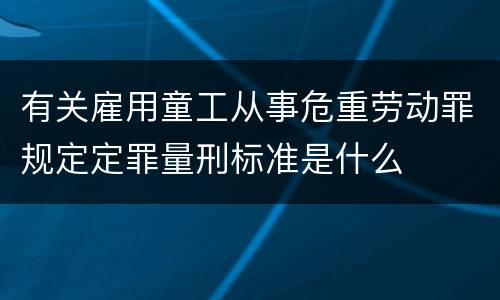 有关雇用童工从事危重劳动罪规定定罪量刑标准是什么