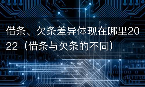 借条、欠条差异体现在哪里2022（借条与欠条的不同）