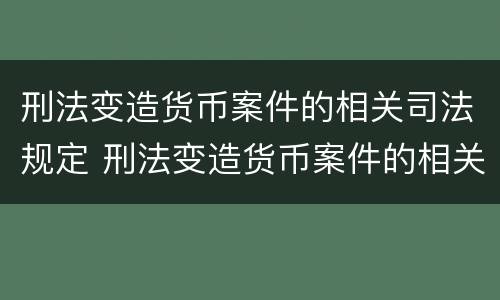 刑法变造货币案件的相关司法规定 刑法变造货币案件的相关司法规定