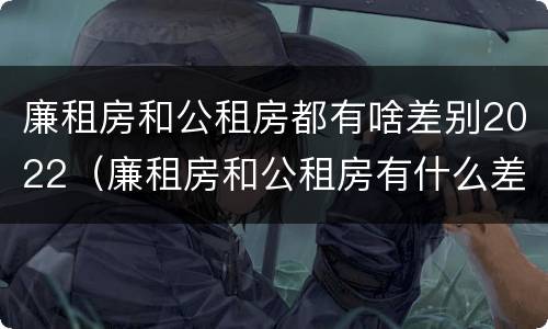 廉租房和公租房都有啥差别2022（廉租房和公租房有什么差别）