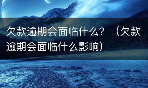 欠款逾期会面临什么？（欠款逾期会面临什么影响）