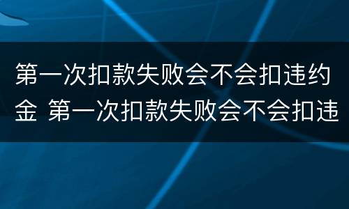 第一次扣款失败会不会扣违约金 第一次扣款失败会不会扣违约金的钱
