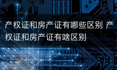 产权证和房产证有哪些区别 产权证和房产证有啥区别