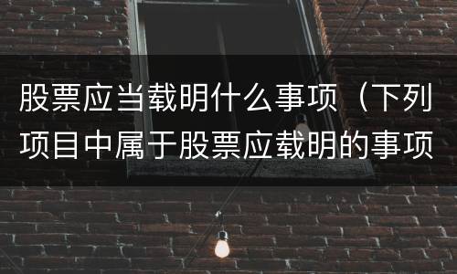 股票应当载明什么事项（下列项目中属于股票应载明的事项有）