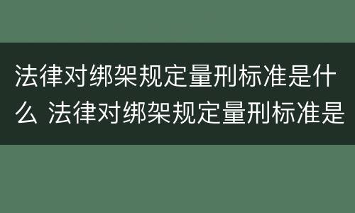 法律对绑架规定量刑标准是什么 法律对绑架规定量刑标准是什么意思